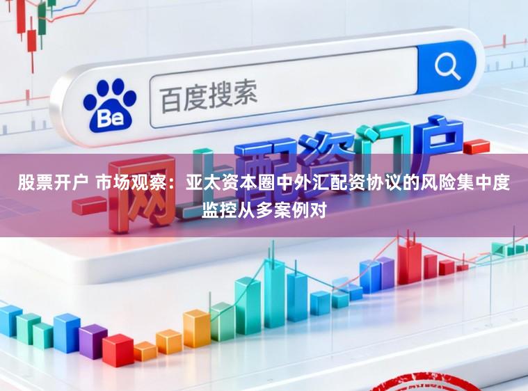 股票开户 市场观察：亚太资本圈中外汇配资协议的风险集中度监控从多案例对