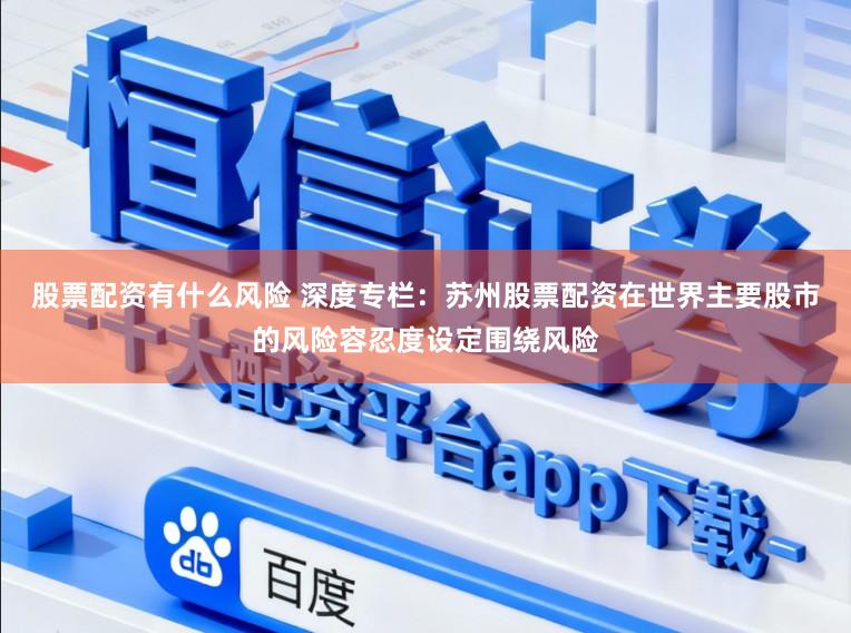 股票配资有什么风险 深度专栏：苏州股票配资在世界主要股市的风险容忍度设定围绕风险