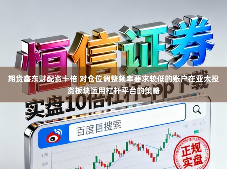 期货鑫东财配资十倍 对仓位调整频率要求较低的账户在亚太投资板块运用杠杆平台的策略