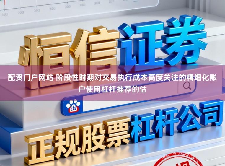 配资门户网站 阶段性时期对交易执行成本高度关注的精细化账户使用杠杆推荐的估