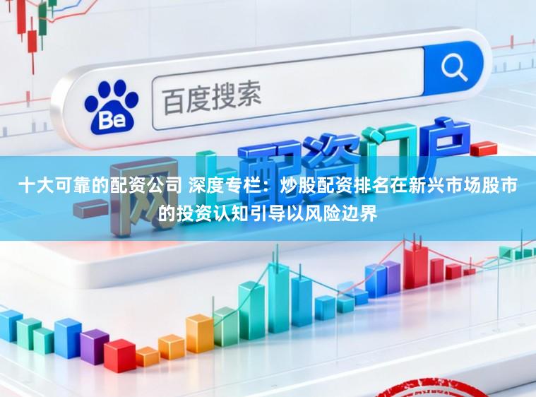 十大可靠的配资公司 深度专栏：炒股配资排名在新兴市场股市的投资认知引导以风险边界
