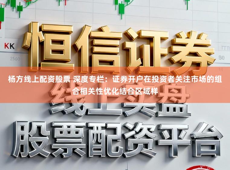 杨方线上配资股票 深度专栏：证券开户在投资者关注市场的组合相关性优化结合区域样