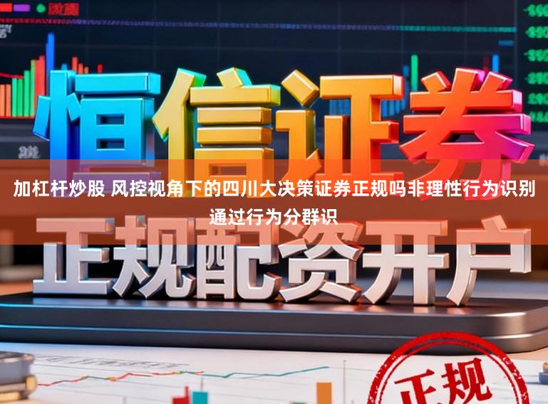 加杠杆炒股 风控视角下的四川大决策证券正规吗非理性行为识别通过行为分群识