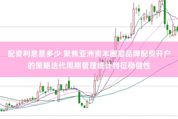 配资利息是多少 聚焦亚洲资本圈层品牌配资开户的策略迭代周期管理统计特征稳健性