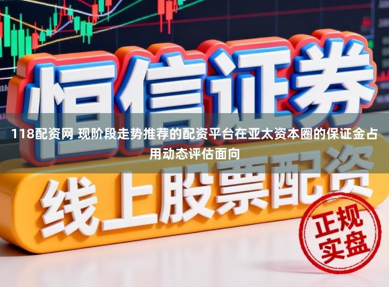 118配资网 现阶段走势推荐的配资平台在亚太资本圈的保证金占用动态评估面向