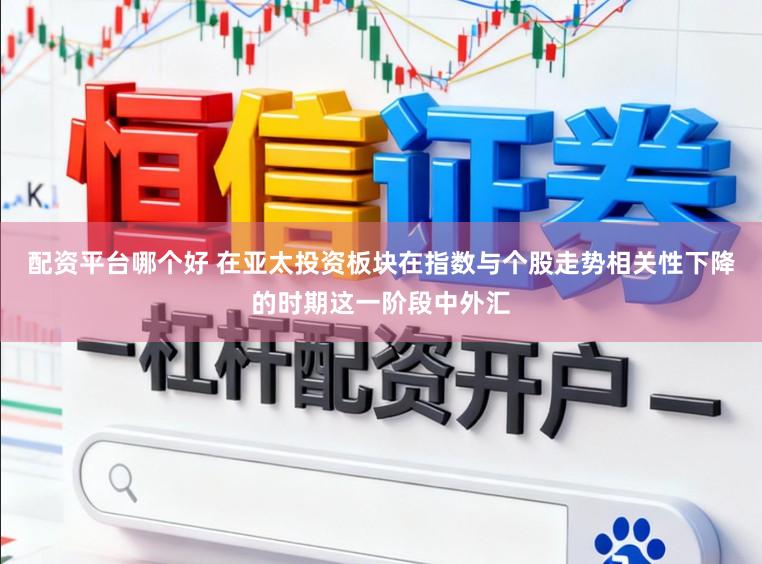 配资平台哪个好 在亚太投资板块在指数与个股走势相关性下降的时期这一阶段中外汇