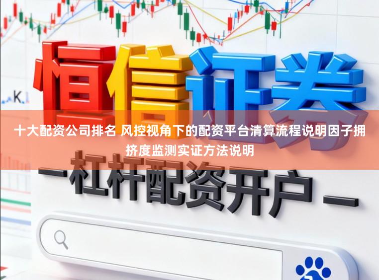 十大配资公司排名 风控视角下的配资平台清算流程说明因子拥挤度监测实证方法说明