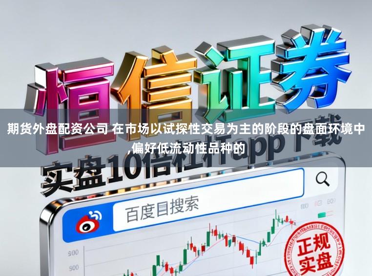 期货外盘配资公司 在市场以试探性交易为主的阶段的盘面环境中,偏好低流动性品种的
