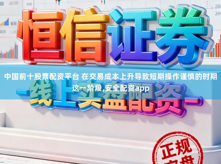 中国前十股票配资平台 在交易成本上升导致短期操作谨慎的时期这一阶段,安全配资app