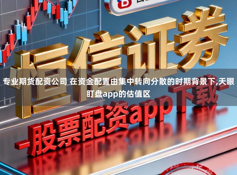 专业期货配资公司 在资金配置由集中转向分散的时期背景下,天眼盯盘app的估值区