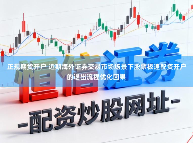 正规期货开户 近期海外证券交易市场场景下股票极速配资开户的退出流程优化因果