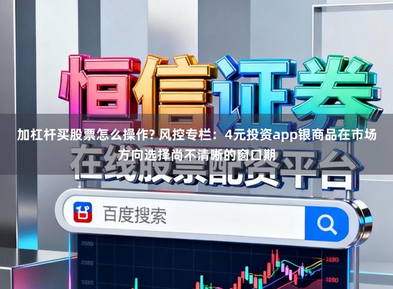 加杠杆买股票怎么操作? 风控专栏：4元投资app银商品在市场方向选择尚不清晰的窗口期
