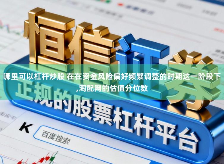 哪里可以杠杆炒股 在在资金风险偏好频繁调整的时期这一阶段下,淘配网的估值分位数