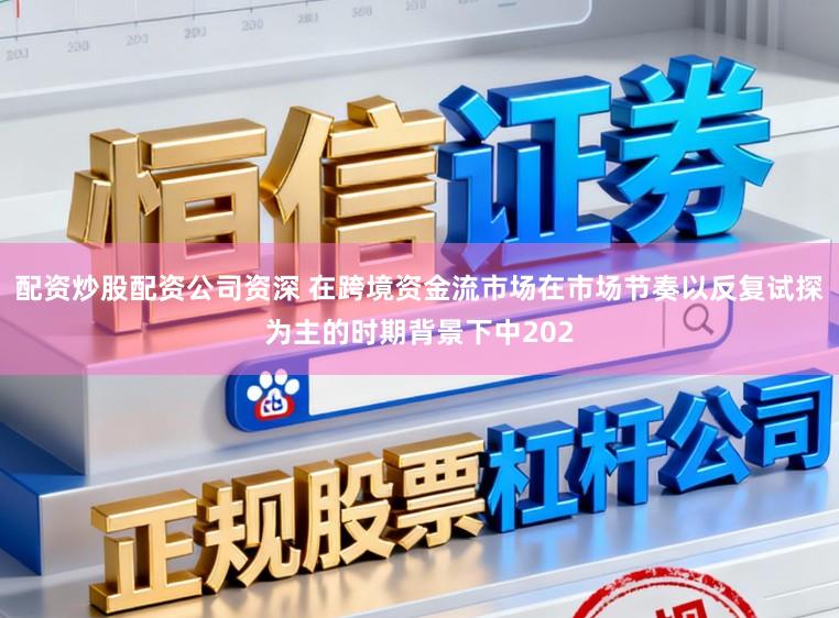 配资炒股配资公司资深 在跨境资金流市场在市场节奏以反复试探为主的时期背景下中202
