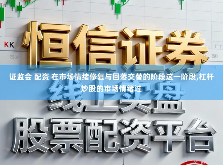 证监会 配资 在市场情绪修复与回落交替的阶段这一阶段,杠杆炒股的市场情绪过
