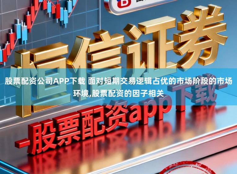 股票配资公司APP下载 面对短期交易逻辑占优的市场阶段的市场环境,股票配资的因子相关