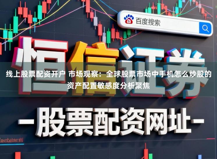 线上股票配资开户 市场观察：全球股票市场中手机怎么炒股的资产配置敏感度分析聚焦