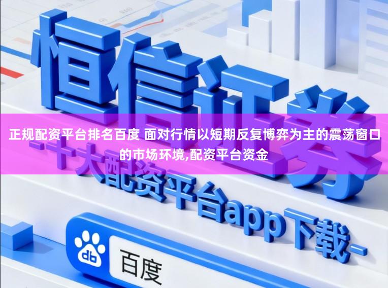 正规配资平台排名百度 面对行情以短期反复博弈为主的震荡窗口的市场环境,配资平台资金