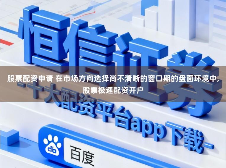 股票配资申请 在市场方向选择尚不清晰的窗口期的盘面环境中,股票极速配资开户