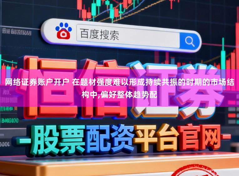网络证券账户开户 在题材强度难以形成持续共振的时期的市场结构中,偏好整体趋势配
