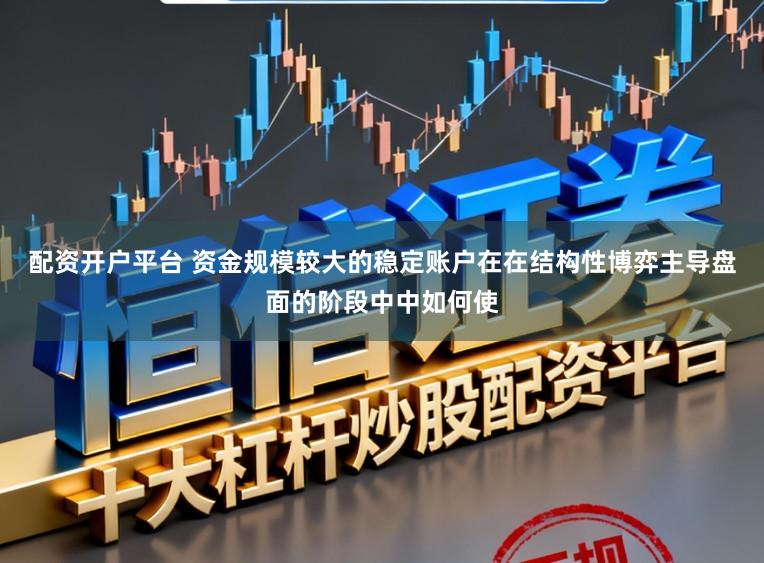 配资开户平台 资金规模较大的稳定账户在在结构性博弈主导盘面的阶段中中如何使
