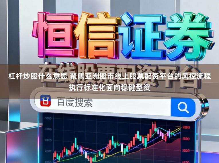 杠杆炒股什么意思 聚焦亚洲股市线上股票配资平台的风控流程执行标准化面向稳健型资