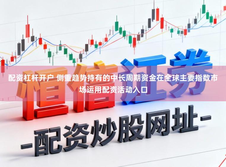 配资杠杆开户 侧重趋势持有的中长周期资金在全球主要指数市场运用配资活动入口