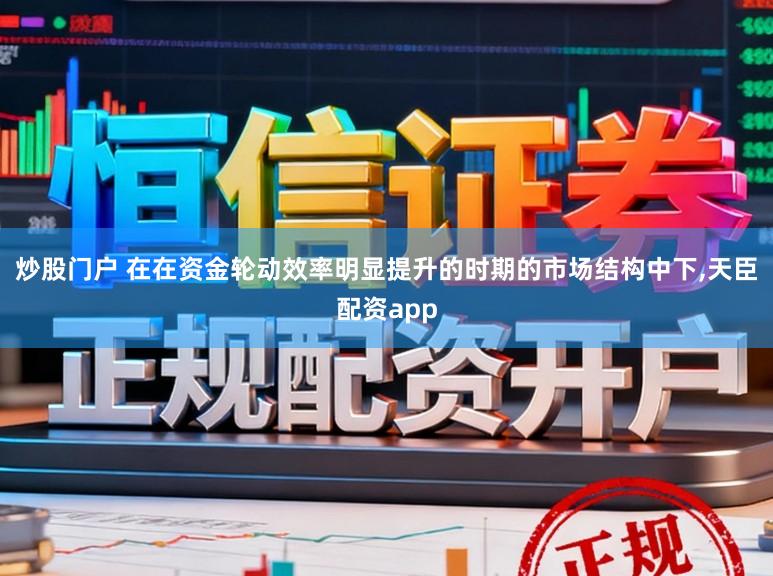 炒股门户 在在资金轮动效率明显提升的时期的市场结构中下,天臣配资app