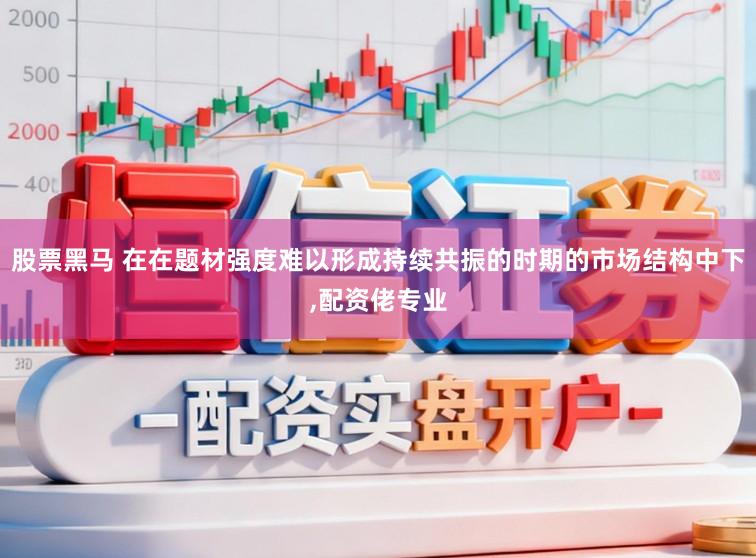 股票黑马 在在题材强度难以形成持续共振的时期的市场结构中下,配资佬专业