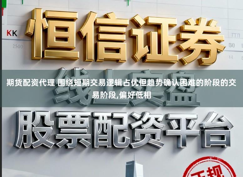 期货配资代理 围绕短期交易逻辑占优但趋势确认困难的阶段的交易阶段,偏好低相