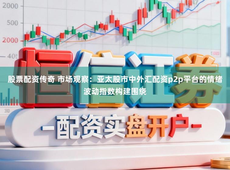 股票配资传奇 市场观察：亚太股市中外汇配资p2p平台的情绪波动指数构建围绕