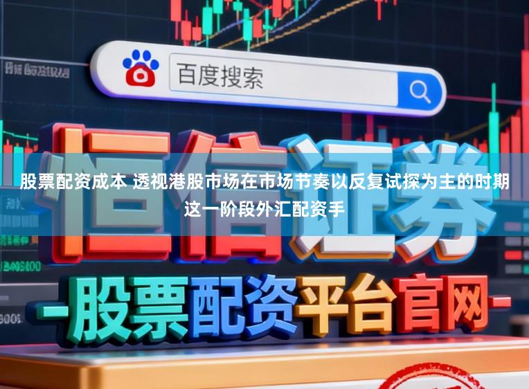股票配资成本 透视港股市场在市场节奏以反复试探为主的时期这一阶段外汇配资手