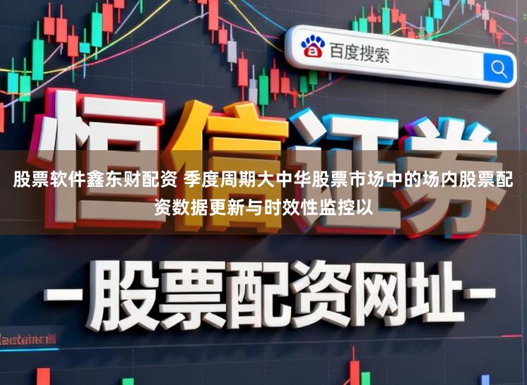 股票软件鑫东财配资 季度周期大中华股票市场中的场内股票配资数据更新与时效性监控以