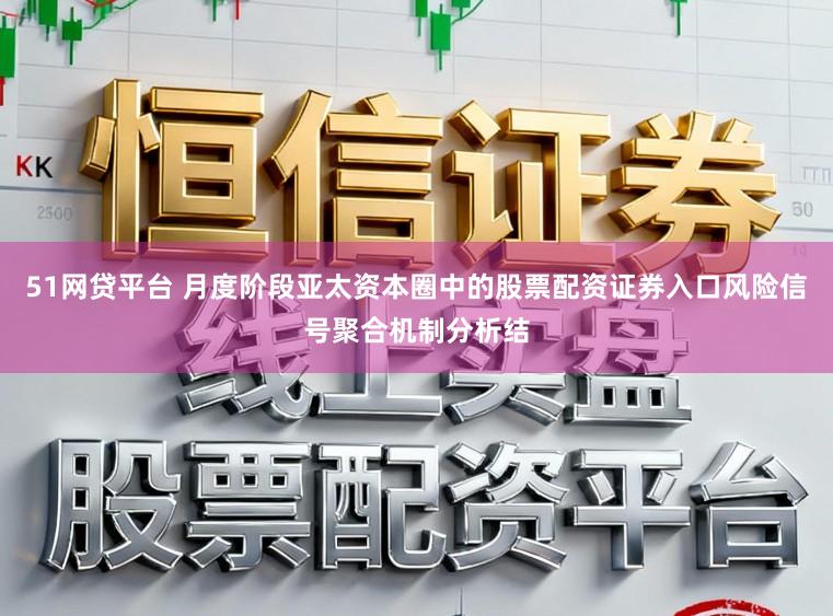 51网贷平台 月度阶段亚太资本圈中的股票配资证券入口风险信号聚合机制分析结
