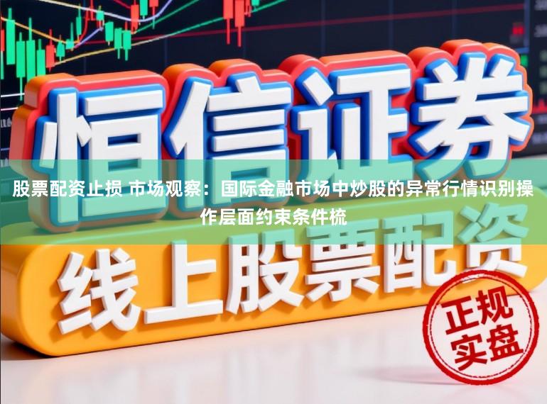 股票配资止损 市场观察：国际金融市场中炒股的异常行情识别操作层面约束条件梳