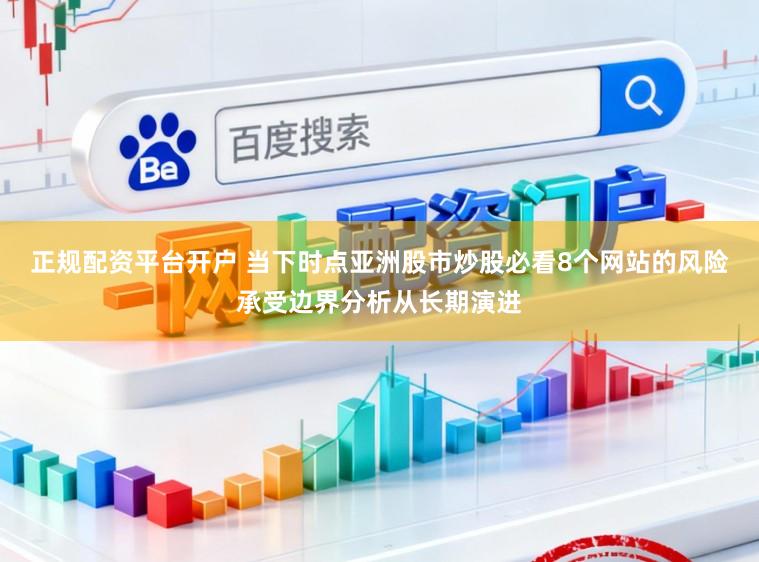 正规配资平台开户 当下时点亚洲股市炒股必看8个网站的风险承受边界分析从长期演进