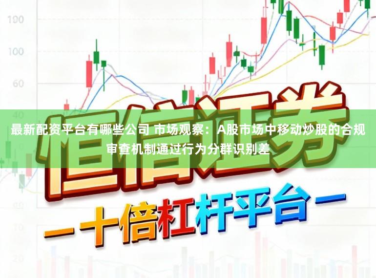 最新配资平台有哪些公司 市场观察：A股市场中移动炒股的合规审查机制通过行为分群识别差
