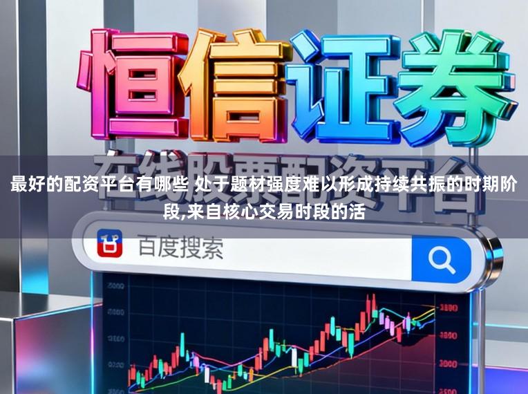 最好的配资平台有哪些 处于题材强度难以形成持续共振的时期阶段,来自核心交易时段的活