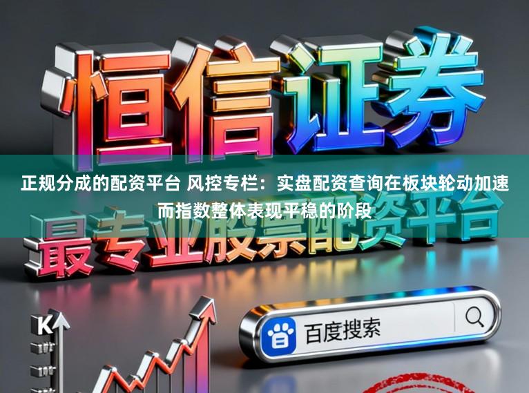 正规分成的配资平台 风控专栏：实盘配资查询在板块轮动加速而指数整体表现平稳的阶段