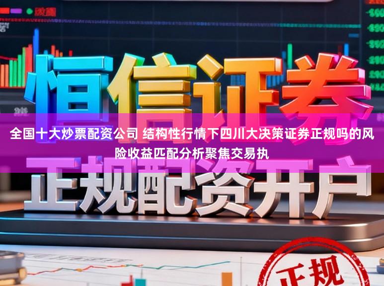全国十大炒票配资公司 结构性行情下四川大决策证券正规吗的风险收益匹配分析聚焦交易执