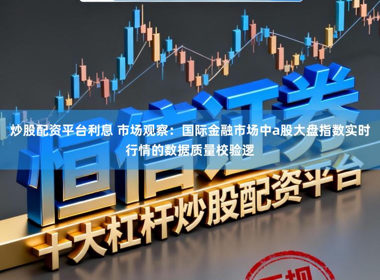 炒股配资平台利息 市场观察：国际金融市场中a股大盘指数实时行情的数据质量校验逻