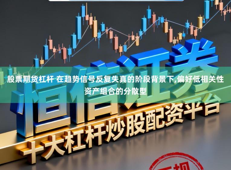 股票期货杠杆 在趋势信号反复失真的阶段背景下,偏好低相关性资产组合的分散型