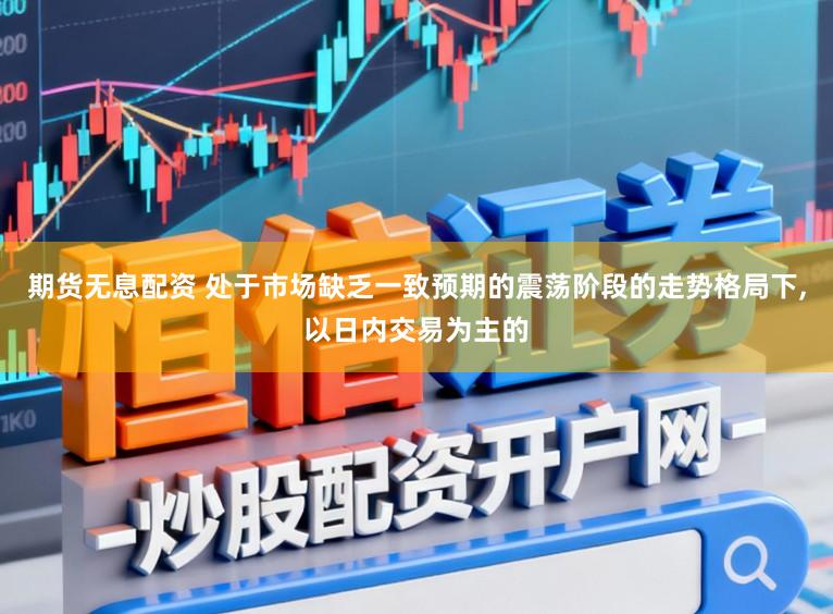 期货无息配资 处于市场缺乏一致预期的震荡阶段的走势格局下,以日内交易为主的