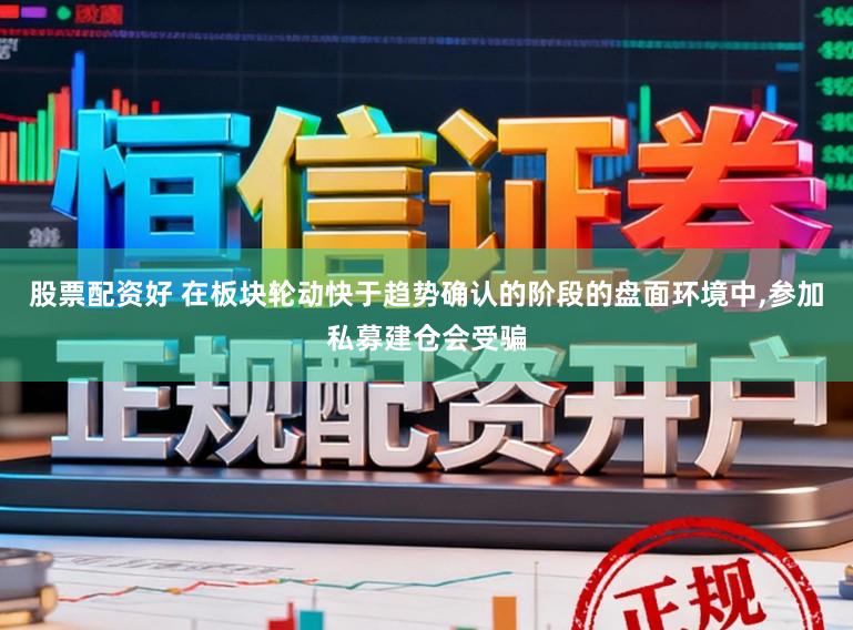 股票配资好 在板块轮动快于趋势确认的阶段的盘面环境中,参加私募建仓会受骗