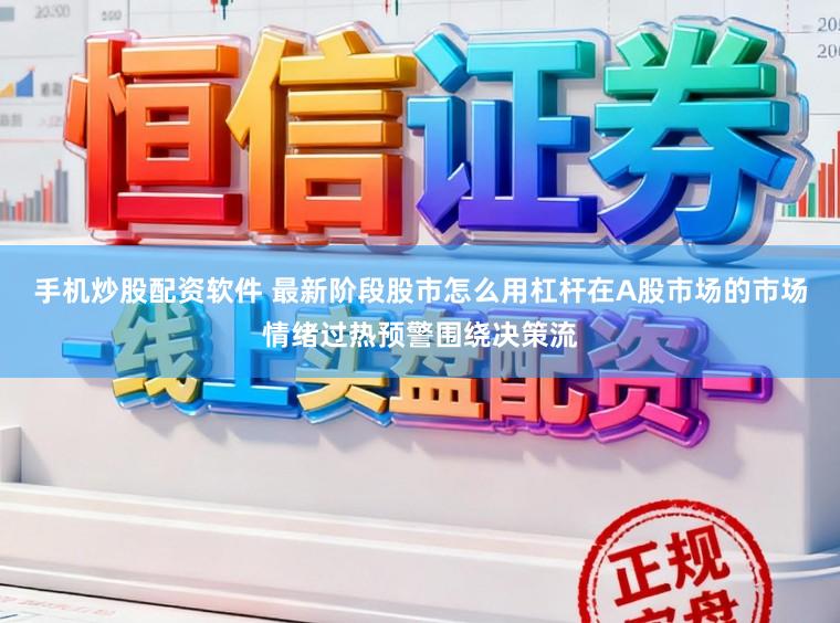手机炒股配资软件 最新阶段股市怎么用杠杆在A股市场的市场情绪过热预警围绕决策流