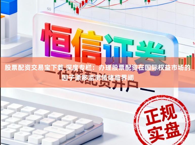 股票配资交易宝下载 深度专栏：办理股票配资在国际权益市场的因子漂移监测情绪临界阈