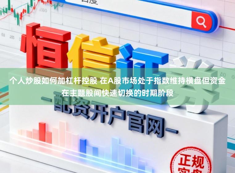 个人炒股如何加杠杆控股 在A股市场处于指数维持横盘但资金在主题股间快速切换的时期阶段