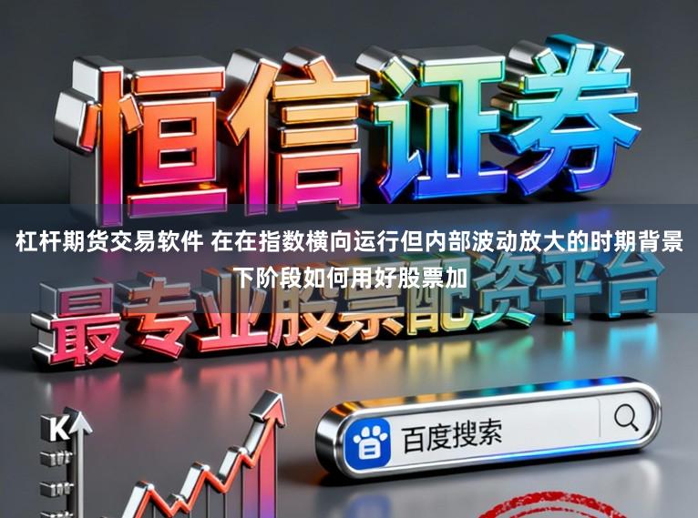 杠杆期货交易软件 在在指数横向运行但内部波动放大的时期背景下阶段如何用好股票加