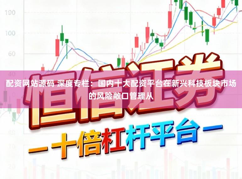 配资网站源码 深度专栏：国内十大配资平台在新兴科技板块市场的风险敞口管理从