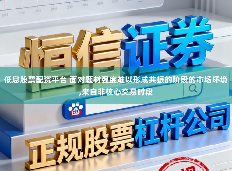 低息股票配资平台 面对题材强度难以形成共振的阶段的市场环境,来自非核心交易时段